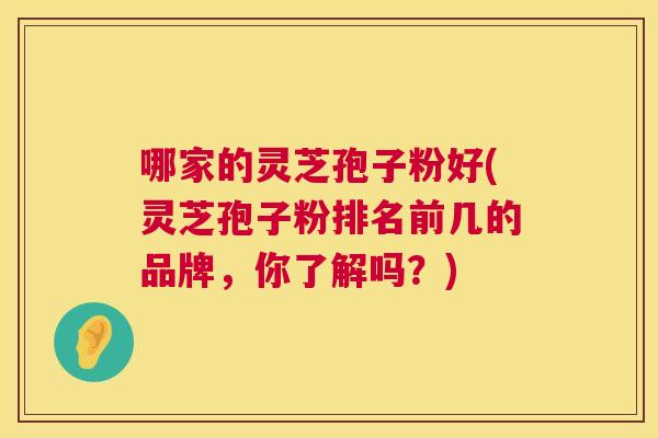 哪家的灵芝孢子粉好(灵芝孢子粉排名前几的品牌,你了解吗?) 哪家的灵芝孢子粉好(灵芝孢子粉排名前几的品牌,你了解吗?)