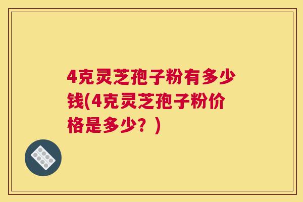 4克灵芝孢子粉有多少钱(4克灵芝孢子粉价格是多少？)