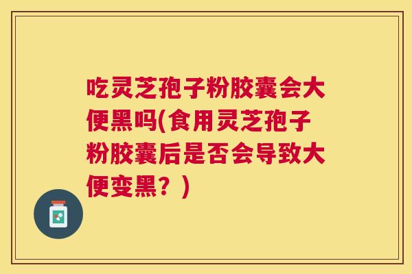 吃灵芝孢子粉胶囊会大便黑吗(食用灵芝孢子粉胶囊后是否会导致大便变黑?) 吃灵芝孢子粉胶囊会大便黑吗(食用灵芝孢子粉胶囊后是否会导致大便变黑?)
