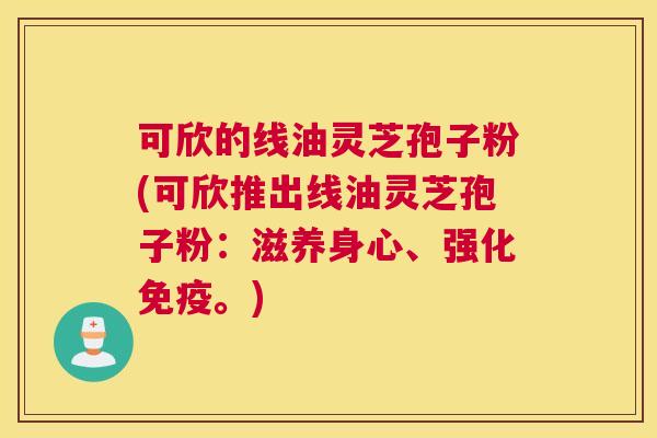 可欣的线油灵芝孢子粉(可欣推出线油灵芝孢子粉:滋养身心、强化免疫。) 可欣的线油灵芝孢子粉(可欣推出线油灵芝孢子粉:滋养身心、强化免疫。)