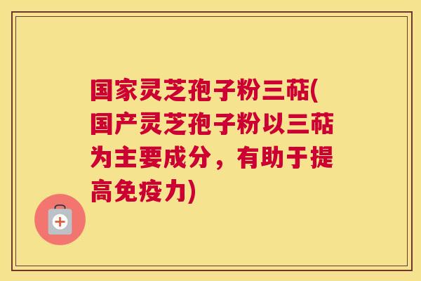 国家灵芝孢子粉三萜(国产灵芝孢子粉以三萜为主要成分,有助于提高免疫力) 国家灵芝孢子粉三萜(国产灵芝孢子粉以三萜为主要成分,有助于提高免疫力)