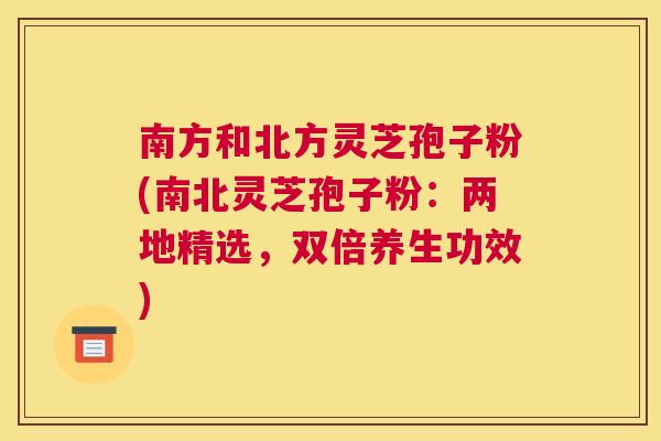 南方和北方灵芝孢子粉(南北灵芝孢子粉:两地精选,双倍养生功效) 南方和北方灵芝孢子粉(南北灵芝孢子粉:两地精选,双倍养生功效)