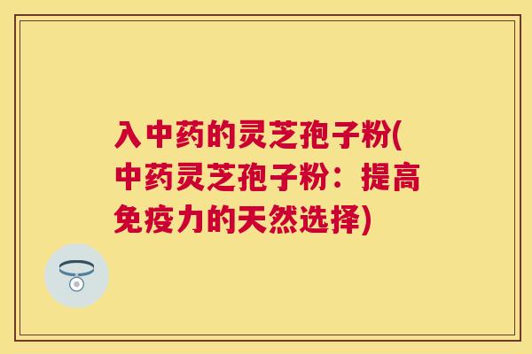 入中药的灵芝孢子粉(中药灵芝孢子粉：提高免疫力的天然选择)