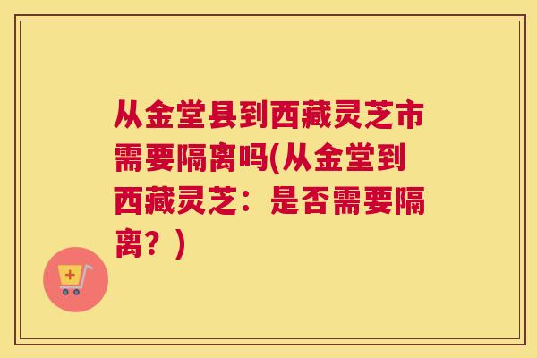 从金堂县到西藏灵芝市需要隔离吗(从金堂到西藏灵芝：是否需要隔离？)