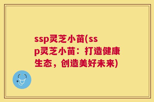 ssp灵芝小苗(ssp灵芝小苗：打造健康生态，创造美好未来)