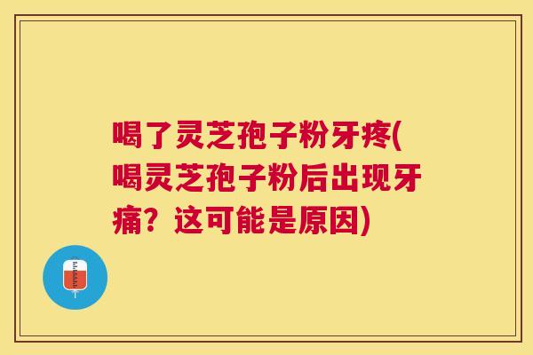 喝了灵芝孢子粉牙疼(喝灵芝孢子粉后出现牙痛？这可能是原因)