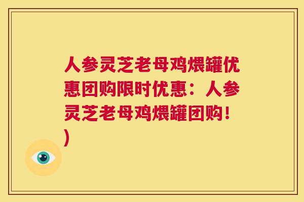 人参灵芝老母鸡煨罐优惠团购限时优惠:人参灵芝老母鸡煨罐团购!) 人参灵芝老母鸡煨罐优惠团购限时优惠:人参灵芝老母鸡煨罐团购!)