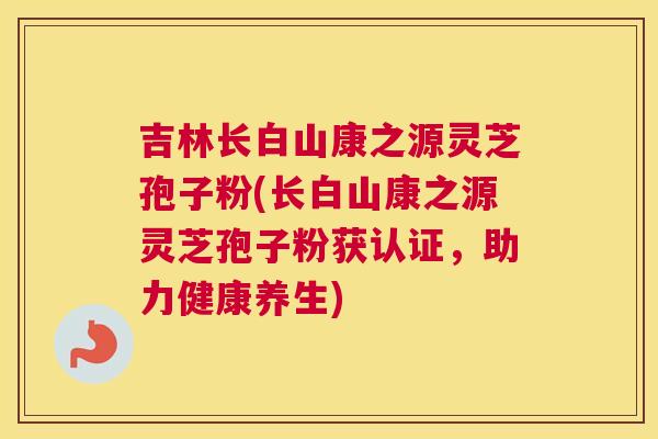 吉林长白山康之源灵芝孢子粉(长白山康之源灵芝孢子粉获认证,助力健康养生) 吉林长白山康之源灵芝孢子粉(长白山康之源灵芝孢子粉获认证,助力健康养生)