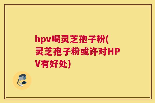 hpv喝灵芝孢子粉(灵芝孢子粉或许对HPV有好处) hpv喝灵芝孢子粉(灵芝孢子粉或许对HPV有好处)