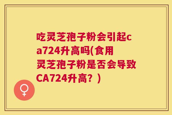 吃灵芝孢子粉会引起ca724升高吗(食用灵芝孢子粉是否会导致CA724升高？)