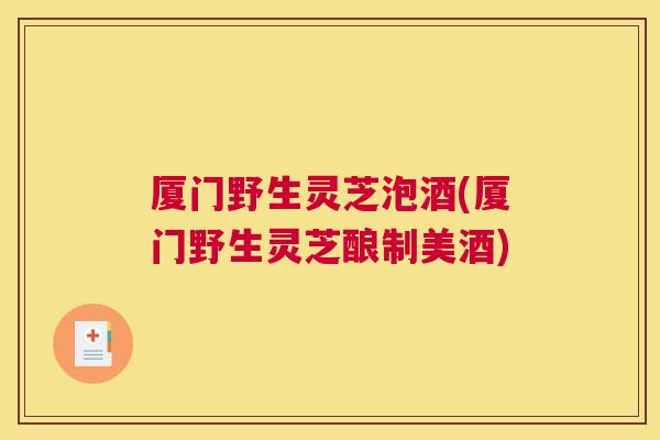 厦门野生灵芝泡酒(厦门野生灵芝酿制美酒) 厦门野生灵芝泡酒(厦门野生灵芝酿制美酒)