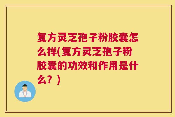 复方灵芝孢子粉胶囊怎么样(复方灵芝孢子粉胶囊的功效和作用是什么?) 复方灵芝孢子粉胶囊怎么样(复方灵芝孢子粉胶囊的功效和作用是什么?)