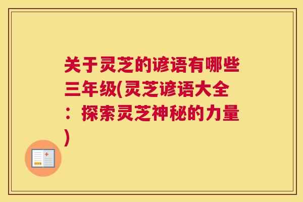 关于灵芝的谚语有哪些三年级(灵芝谚语大全:探索灵芝神秘的力量) 关于灵芝的谚语有哪些三年级(灵芝谚语大全:探索灵芝神秘的力量)