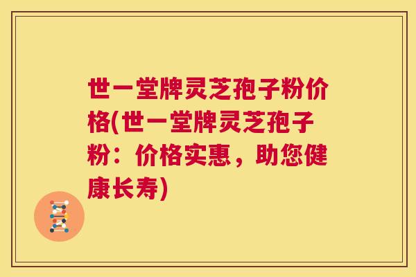 世一堂牌灵芝孢子粉价格(世一堂牌灵芝孢子粉:价格实惠,助您健康长寿) 世一堂牌灵芝孢子粉价格(世一堂牌灵芝孢子粉:价格实惠,助您健康长寿)