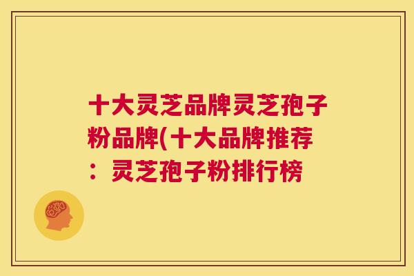 十大灵芝品牌灵芝孢子粉品牌(十大品牌推荐:灵芝孢子粉排行榜 十大灵芝品牌灵芝孢子粉品牌(十大品牌推荐:灵芝孢子粉排行榜