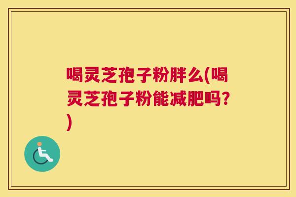喝灵芝孢子粉胖么(喝灵芝孢子粉能减肥吗?) 喝灵芝孢子粉胖么(喝灵芝孢子粉能减肥吗?)