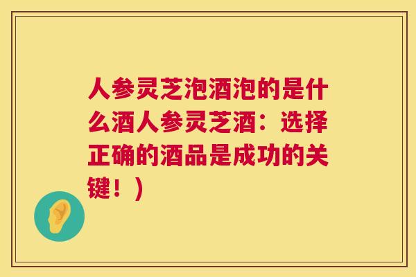 人参灵芝泡酒泡的是什么酒人参灵芝酒:选择正确的酒品是成功的关键!) 人参灵芝泡酒泡的是什么酒人参灵芝酒:选择正确的酒品是成功的关键!)