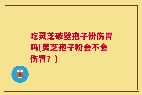 吃灵芝破壁孢子粉伤胃吗(灵芝孢子粉会不会伤胃?) 吃灵芝破壁孢子粉伤胃吗(灵芝孢子粉会不会伤胃?)