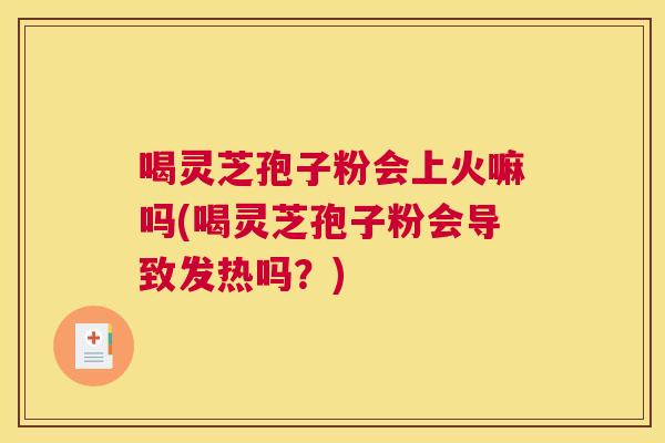 喝灵芝孢子粉会上火嘛吗(喝灵芝孢子粉会导致发热吗?) 喝灵芝孢子粉会上火嘛吗(喝灵芝孢子粉会导致发热吗?)