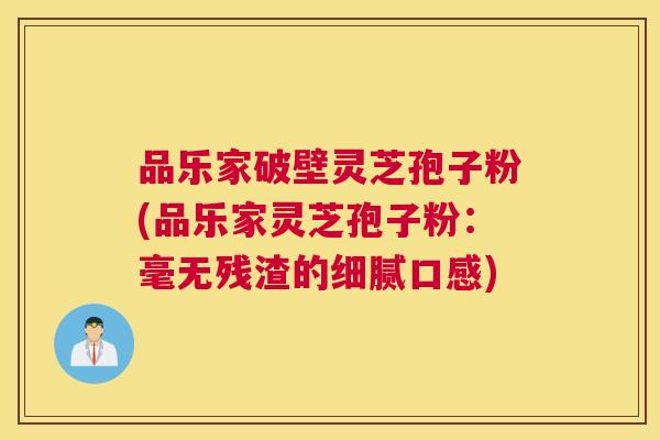 品乐家破壁灵芝孢子粉(品乐家灵芝孢子粉:毫无残渣的细腻口感) 品乐家破壁灵芝孢子粉(品乐家灵芝孢子粉:毫无残渣的细腻口感)