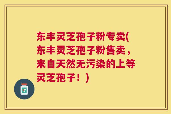 东丰灵芝孢子粉专卖(东丰灵芝孢子粉售卖,来自天然无污染的上等灵芝孢子!) 东丰灵芝孢子粉专卖(东丰灵芝孢子粉售卖,来自天然无污染的上等灵芝孢子!)
