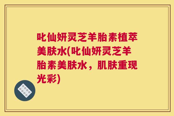 叱仙妍灵芝羊胎素植萃美肤水(叱仙妍灵芝羊胎素美肤水,肌肤重现光彩) 叱仙妍灵芝羊胎素植萃美肤水(叱仙妍灵芝羊胎素美肤水,肌肤重现光彩)