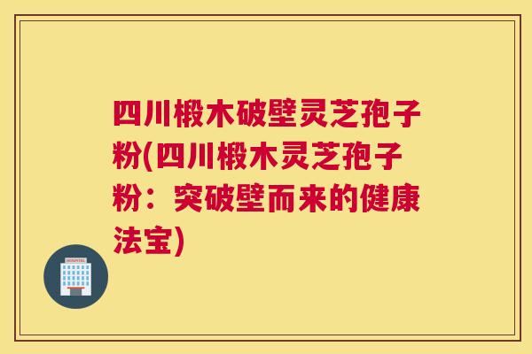 四川椴木破壁灵芝孢子粉(四川椴木灵芝孢子粉:突破壁而来的健康法宝) 四川椴木破壁灵芝孢子粉(四川椴木灵芝孢子粉:突破壁而来的健康法宝)