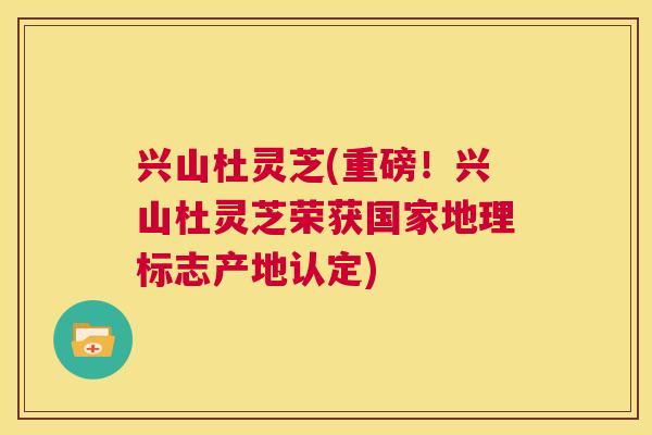兴山杜灵芝(重磅!兴山杜灵芝荣获国家地理标志产地认定) 兴山杜灵芝(重磅!兴山杜灵芝荣获国家地理标志产地认定)