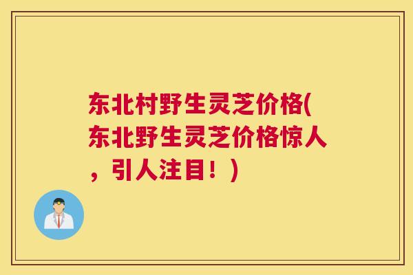 东北村野生灵芝价格(东北野生灵芝价格惊人,引人注目!) 东北村野生灵芝价格(东北野生灵芝价格惊人,引人注目!)