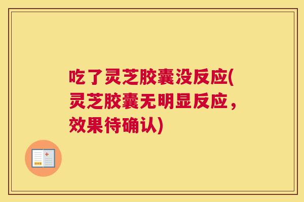 吃了灵芝胶囊没反应(灵芝胶囊无明显反应,效果待确认) 吃了灵芝胶囊没反应(灵芝胶囊无明显反应,效果待确认)