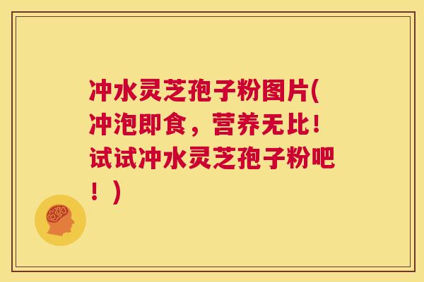 冲水灵芝孢子粉图片(冲泡即食,营养无比!试试冲水灵芝孢子粉吧!) 冲水灵芝孢子粉图片(冲泡即食,营养无比!试试冲水灵芝孢子粉吧!)