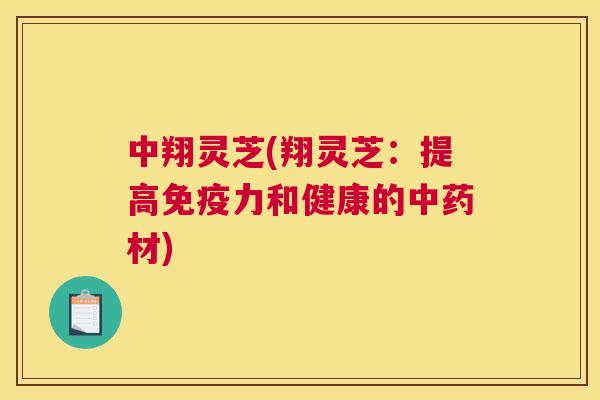 中翔灵芝(翔灵芝:提高免疫力和健康的中药材) 中翔灵芝(翔灵芝:提高免疫力和健康的中药材)