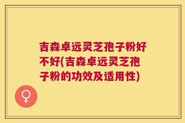 吉森卓远灵芝孢子粉好不好(吉森卓远灵芝孢子粉的功效及适用性) 吉森卓远灵芝孢子粉好不好(吉森卓远灵芝孢子粉的功效及适用性)
