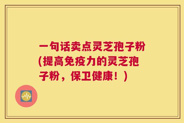 一句话卖点灵芝孢子粉(提高免疫力的灵芝孢子粉,保卫健康!) 一句话卖点灵芝孢子粉(提高免疫力的灵芝孢子粉,保卫健康!)