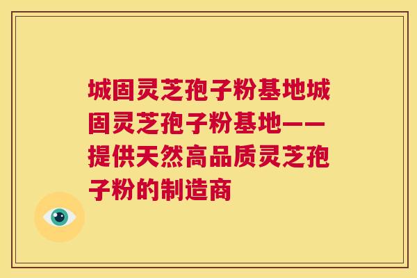 城固灵芝孢子粉基地城固灵芝孢子粉基地——提供天然高品质灵芝孢子粉的制造商 城固灵芝孢子粉基地城固灵芝孢子粉基地——提供天然高品质灵芝孢子粉的制造商