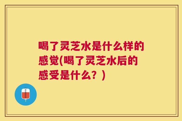 喝了灵芝水是什么样的感觉(喝了灵芝水后的感受是什么?) 喝了灵芝水是什么样的感觉(喝了灵芝水后的感受是什么?)