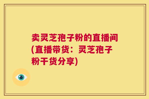 卖灵芝孢子粉的直播间(直播带货:灵芝孢子粉干货分享) 卖灵芝孢子粉的直播间(直播带货:灵芝孢子粉干货分享)