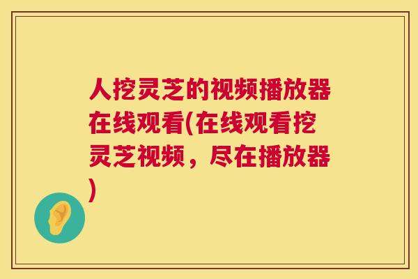 人挖灵芝的视频播放器在线观看(在线观看挖灵芝视频,尽在播放器) 人挖灵芝的视频播放器在线观看(在线观看挖灵芝视频,尽在播放器)