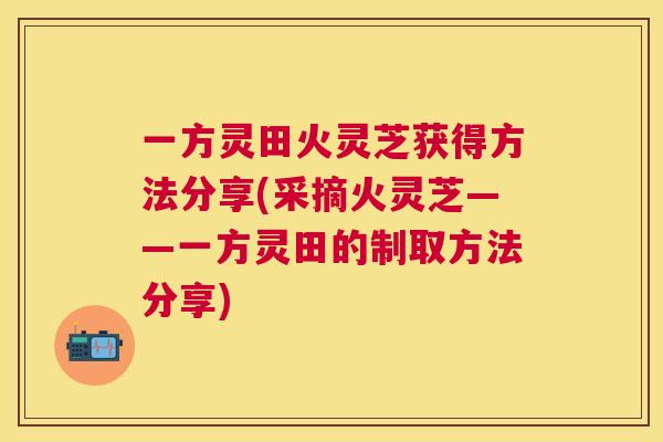 一方灵田火灵芝获得方法分享(采摘火灵芝——一方灵田的制取方法分享) 一方灵田火灵芝获得方法分享(采摘火灵芝——一方灵田的制取方法分享)