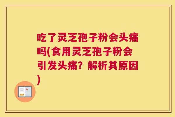 吃了灵芝孢子粉会头痛吗(食用灵芝孢子粉会引发头痛?解析其原因) 吃了灵芝孢子粉会头痛吗(食用灵芝孢子粉会引发头痛?解析其原因)