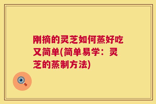 刚摘的灵芝如何蒸好吃又简单(简单易学:灵芝的蒸制方法) 刚摘的灵芝如何蒸好吃又简单(简单易学:灵芝的蒸制方法)