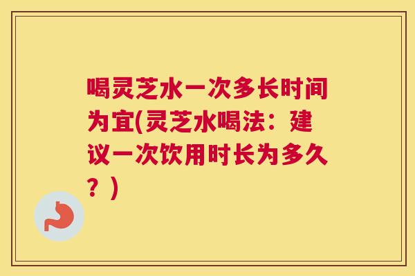 喝灵芝水一次多长时间为宜(灵芝水喝法:建议一次饮用时长为多久?) 喝灵芝水一次多长时间为宜(灵芝水喝法:建议一次饮用时长为多久?)