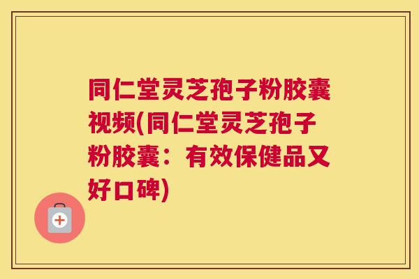 同仁堂灵芝孢子粉胶囊视频(同仁堂灵芝孢子粉胶囊:有效保健品又好口碑) 同仁堂灵芝孢子粉胶囊视频(同仁堂灵芝孢子粉胶囊:有效保健品又好口碑)