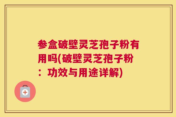 参盒破壁灵芝孢子粉有用吗(破壁灵芝孢子粉:功效与用途详解) 参盒破壁灵芝孢子粉有用吗(破壁灵芝孢子粉:功效与用途详解)