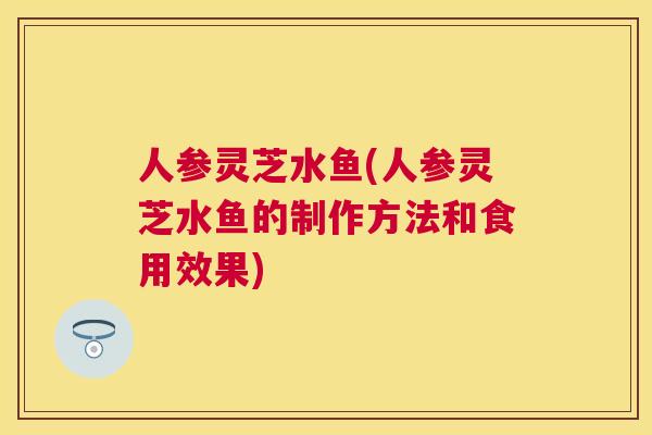 人参灵芝水鱼(人参灵芝水鱼的制作方法和食用效果) 人参灵芝水鱼(人参灵芝水鱼的制作方法和食用效果)
