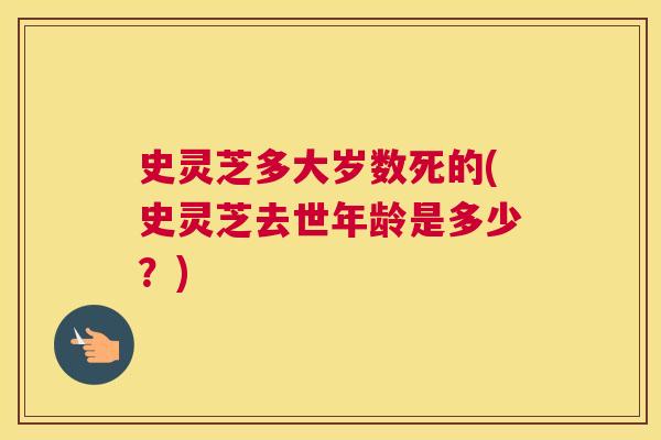史灵芝多大岁数死的(史灵芝去世年龄是多少?) 史灵芝多大岁数死的(史灵芝去世年龄是多少?)