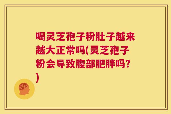 喝灵芝孢子粉肚子越来越大正常吗(灵芝孢子粉会导致腹部肥胖吗?) 喝灵芝孢子粉肚子越来越大正常吗(灵芝孢子粉会导致腹部肥胖吗?)