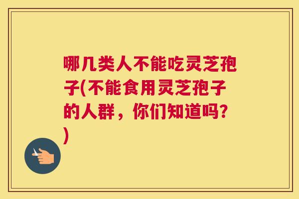 哪几类人不能吃灵芝孢子(不能食用灵芝孢子的人群,你们知道吗?) 哪几类人不能吃灵芝孢子(不能食用灵芝孢子的人群,你们知道吗?)