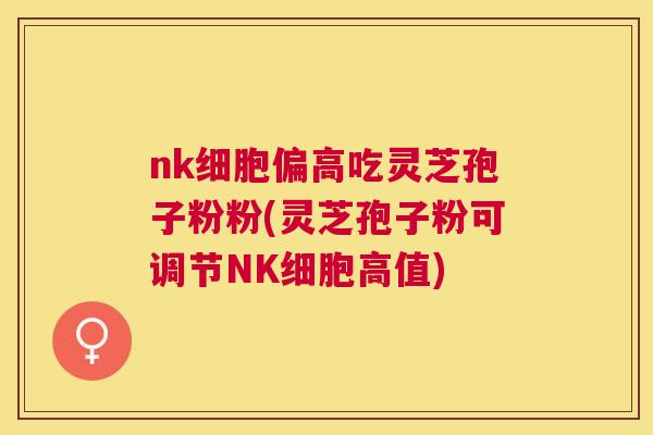 nk细胞偏高吃灵芝孢子粉粉(灵芝孢子粉可调节NK细胞高值) nk细胞偏高吃灵芝孢子粉粉(灵芝孢子粉可调节NK细胞高值)