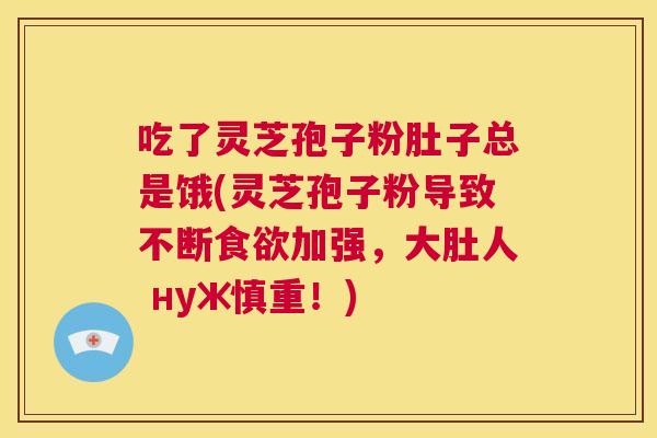 吃了灵芝孢子粉肚子总是饿(灵芝孢子粉导致不断食欲加强,大肚人 нуж慎重!) 吃了灵芝孢子粉肚子总是饿(灵芝孢子粉导致不断食欲加强,大肚人 нуж慎重!)